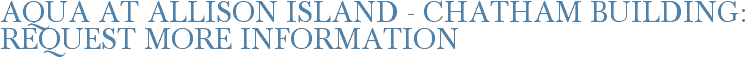 Aqua at Allison Island - Chatham Building: Request More Information