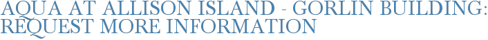 Aqua at Allison Island - Gorlin Building: Request More Information