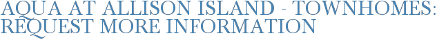 Aqua at Allison Island - Townhomes: Request More Information