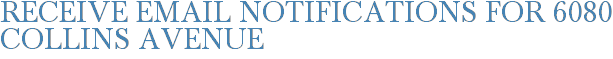 Receive Email Notifications for 6080 Collins Avenue