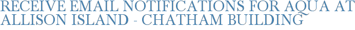 Receive Email Notifications for Aqua at Allison Island - Chatham Building