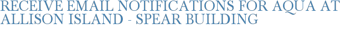 Receive Email Notifications for Aqua at Allison Island - Spear Building