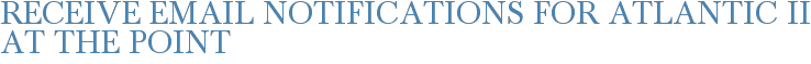 Receive Email Notifications for Atlantic II at The Point