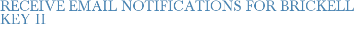 Receive Email Notifications for Brickell Key II