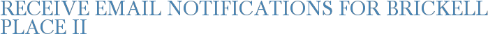 Receive Email Notifications for Brickell Place II