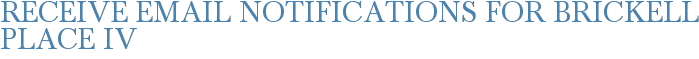 Receive Email Notifications for Brickell Place IV