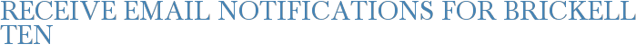 Receive Email Notifications for Brickell Ten