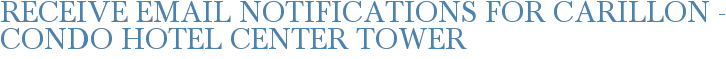 Receive Email Notifications for Carillon - Condo Hotel Center Tower