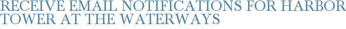 Receive Email Notifications for Harbor Tower at the Waterways