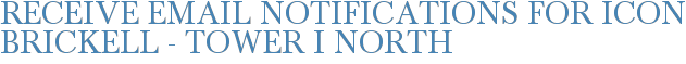 Receive Email Notifications for Icon Brickell - Tower I North
