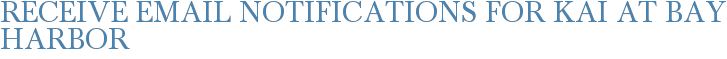 Receive Email Notifications for Kai at Bay Harbor