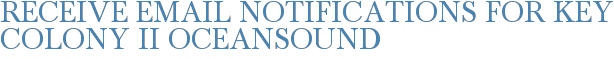 Receive Email Notifications for Key Colony II Oceansound