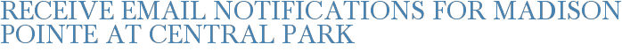 Receive Email Notifications for Madison Pointe at Central Park