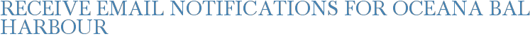 Receive Email Notifications for Oceana Bal Harbour