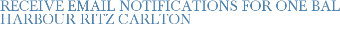 Receive Email Notifications for ONE Bal Harbour Ritz Carlton
