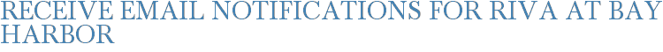 Receive Email Notifications for Riva at Bay Harbor