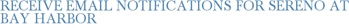 Receive Email Notifications for Sereno at Bay Harbor