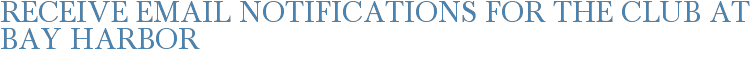Receive Email Notifications for The Club at Bay Harbor