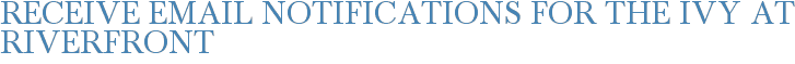 Receive Email Notifications for The Ivy at Riverfront