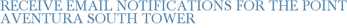 Receive Email Notifications for The Point Aventura South Tower
