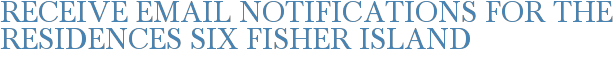 Receive Email Notifications for The Residences Six Fisher Island