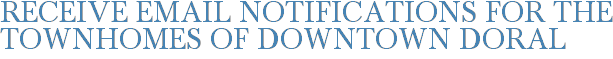 Receive Email Notifications for The Townhomes of Downtown Doral