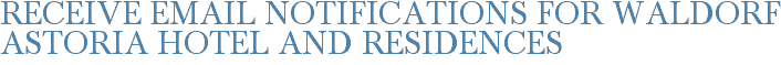 Receive Email Notifications for Waldorf Astoria Hotel and Residences