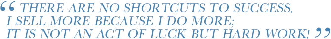 There are no Shorcuts to sucess. I sell more because i do more. It's not an act of luck but hard work!