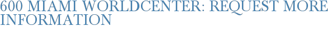 600 Miami Worldcenter: Request More Information