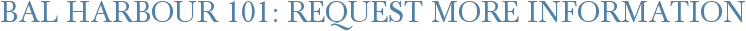Bal Harbour 101: Request More Information
