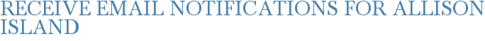 Receive Email Notifications for Allison Island