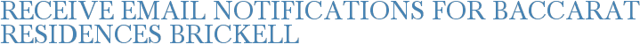 Receive Email Notifications for Baccarat Residences Brickell