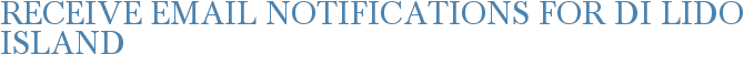 Receive Email Notifications for Di Lido Island