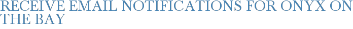 Receive Email Notifications for Onyx on the Bay