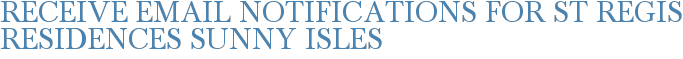 Receive Email Notifications for St Regis Residences Sunny Isles