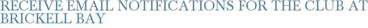 Receive Email Notifications for The Club at Brickell Bay
