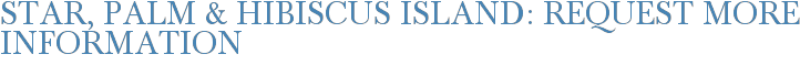 Star, Palm & Hibiscus Island: Request More Information